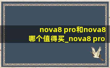 nova8 pro和nova8哪个值得买_nova8 pro和nova9pro哪个值得买